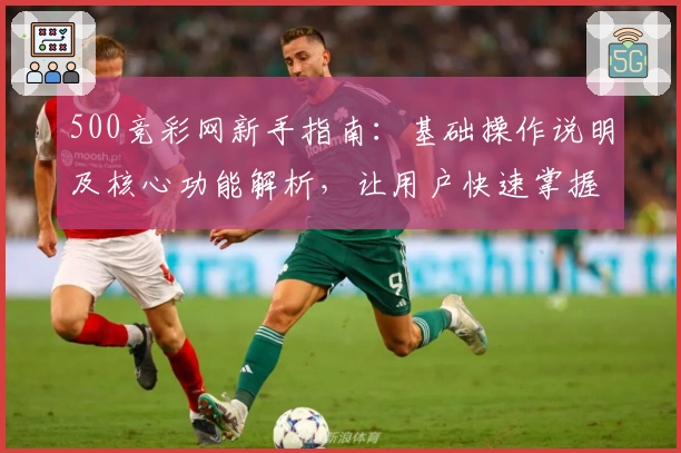 500竞彩网新手指南：基础操作说明及核心功能解析，让用户快速掌握平台使用技巧