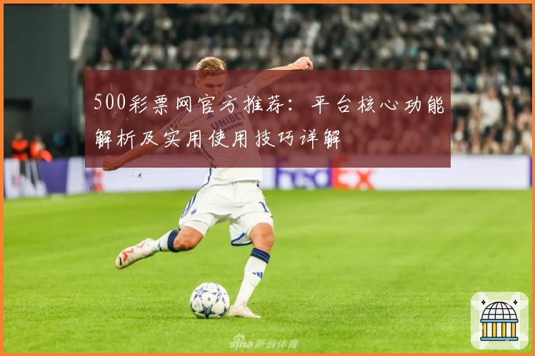 500彩票网官方推荐：平台核心功能解析及实用使用技巧详解