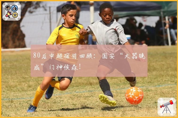 80后中超宿将回顾：国安“大器晚成”门神侯森！