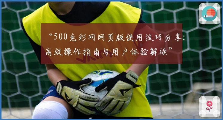 “500竞彩网网页版使用技巧分享：高效操作指南与用户体验解读”