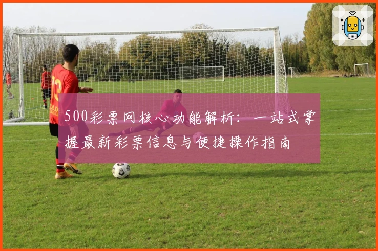 500彩票网核心功能解析：一站式掌握最新彩票信息与便捷操作指南