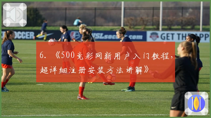 6. 《500竞彩网新用户入门教程，超详细注册安装方法讲解》