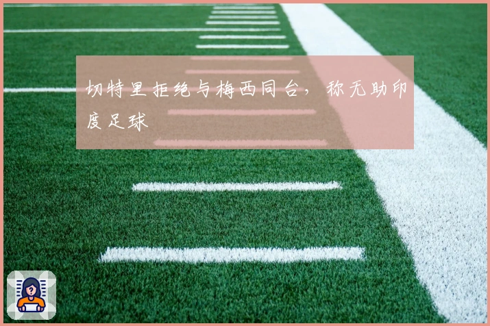 切特里拒绝与梅西同台，称无助印度足球