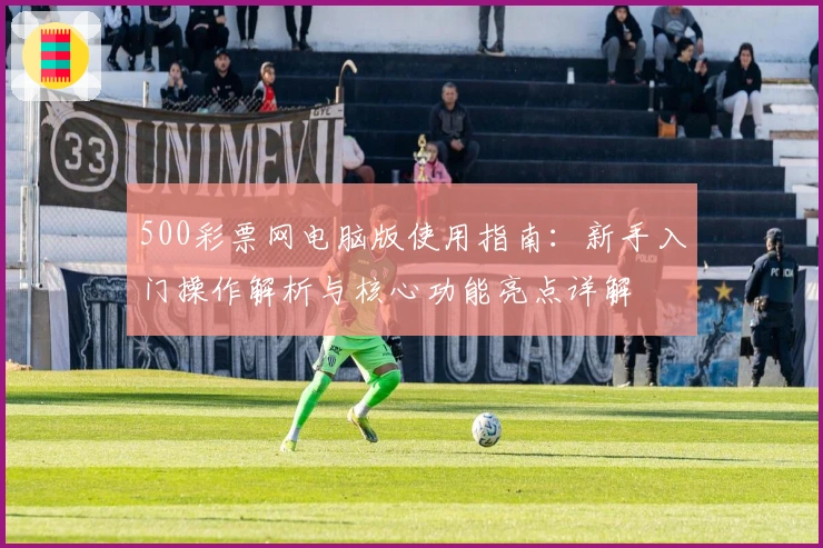 500彩票网电脑版使用指南：新手入门操作解析与核心功能亮点详解