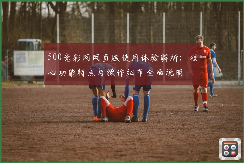 500竞彩网网页版使用体验解析：核心功能特点与操作细节全面说明