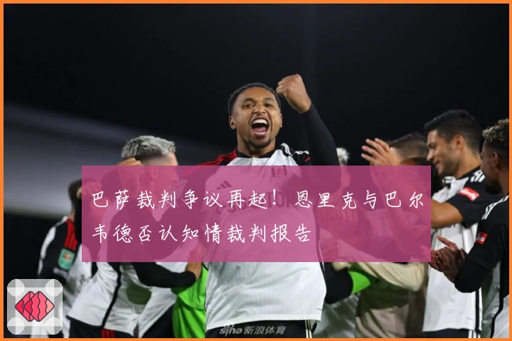 巴萨裁判争议再起！恩里克与巴尔韦德否认知情裁判报告