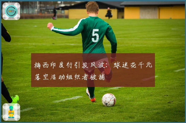 梅西印度行引发风波：球迷花千元落空活动组织者被捕