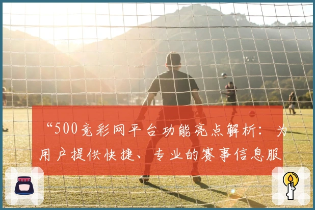 “500竞彩网平台功能亮点解析：为用户提供快捷、专业的赛事信息服务”