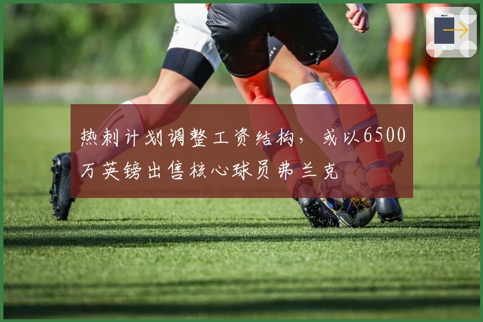 热刺计划调整工资结构，或以6500万英镑出售核心球员弗兰克