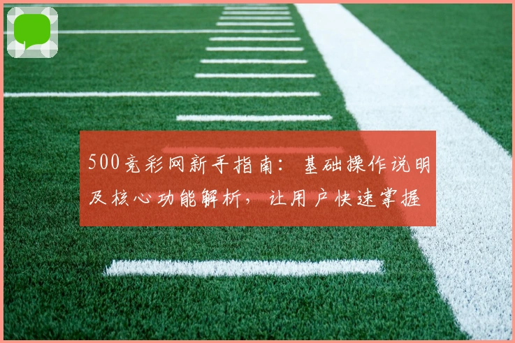 500竞彩网新手指南：基础操作说明及核心功能解析，让用户快速掌握平台使用技巧