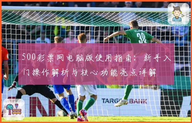 500彩票网电脑版使用指南：新手入门操作解析与核心功能亮点详解
