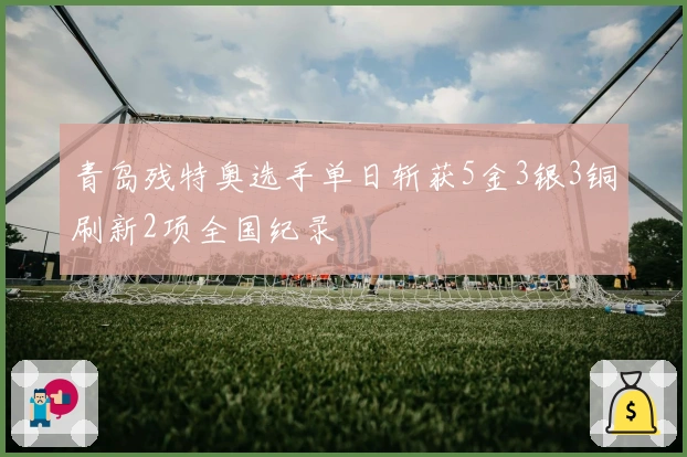 青岛残特奥选手单日斩获5金3银3铜刷新2项全国纪录