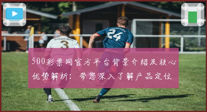 500彩票网官方平台背景介绍及核心优势解析：带您深入了解产品定位与功能亮点