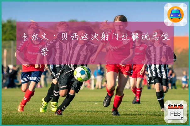 卡尔文·贝西这次射门让解说忍俊不禁