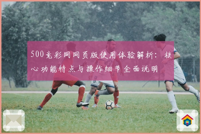 500竞彩网网页版使用体验解析：核心功能特点与操作细节全面说明