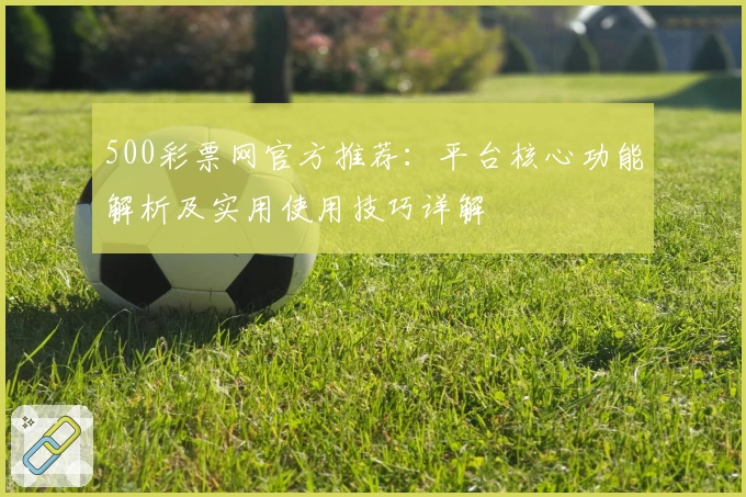 500彩票网官方推荐：平台核心功能解析及实用使用技巧详解