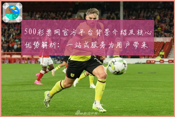 500彩票网官方平台背景介绍及核心优势解析：一站式服务为用户带来全新体验