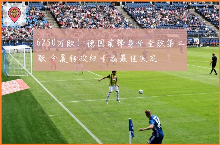 6250万欧！德国前锋身价全欧第二涨 今夏转投纽卡成最佳决定