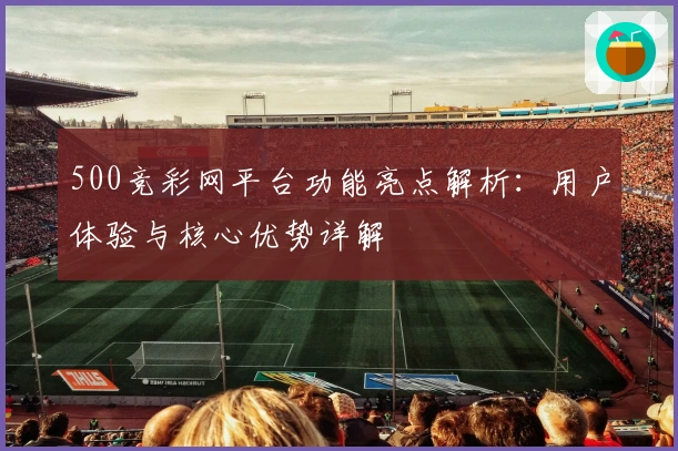 500竞彩网平台功能亮点解析：用户体验与核心优势详解