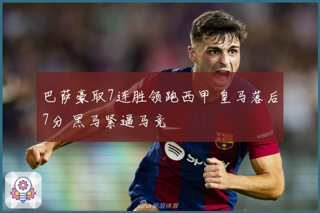 巴萨豪取7连胜领跑西甲 皇马落后7分 黑马紧逼马竞