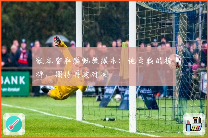 张本智和感慨樊振东：他是我的榜样，期待再次对决