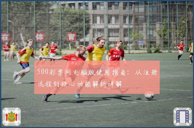 500彩票网电脑版使用指南：从注册流程到核心功能解析详解