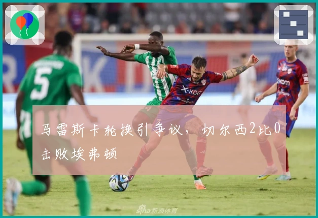 马雷斯卡轮换引争议，切尔西2比0击败埃弗顿