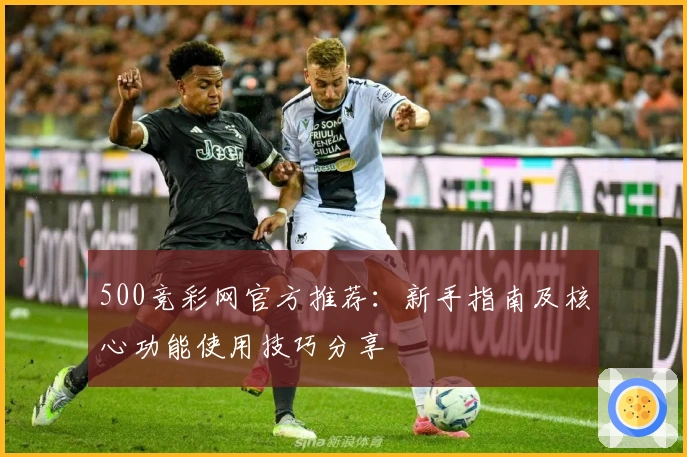 500竞彩网官方推荐：新手指南及核心功能使用技巧分享