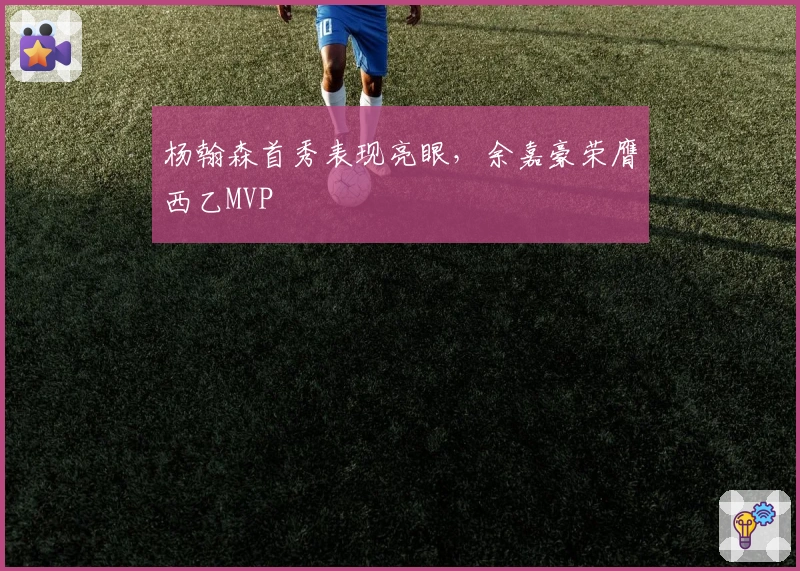 杨翰森首秀表现亮眼，余嘉豪荣膺西乙MVP