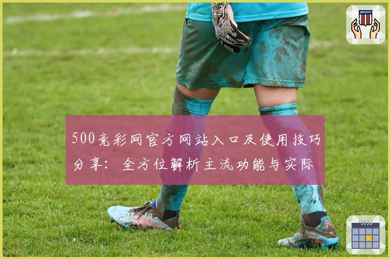 500竞彩网官方网站入口及使用技巧分享：全方位解析主流功能与实际体验