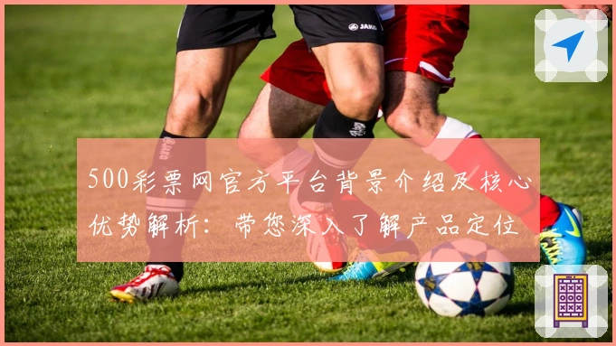 500彩票网官方平台背景介绍及核心优势解析：带您深入了解产品定位与功能亮点