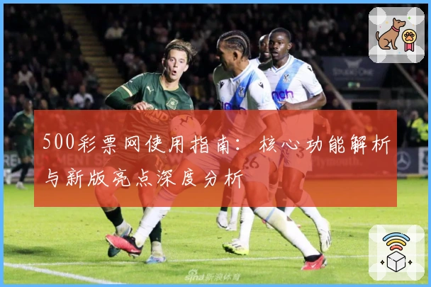 500彩票网使用指南：核心功能解析与新版亮点深度分析