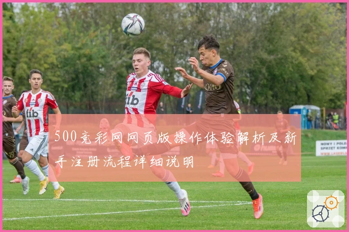 500竞彩网网页版操作体验解析及新手注册流程详细说明