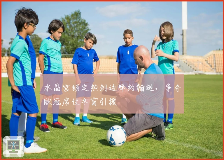 水晶宫锁定热刺边锋约翰逊，争夺欧冠席位冬窗引援