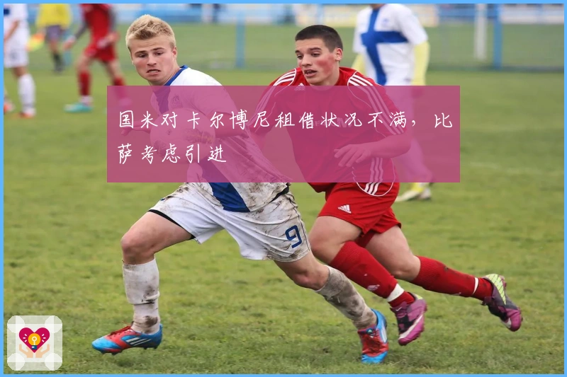 国米对卡尔博尼租借状况不满，比萨考虑引进