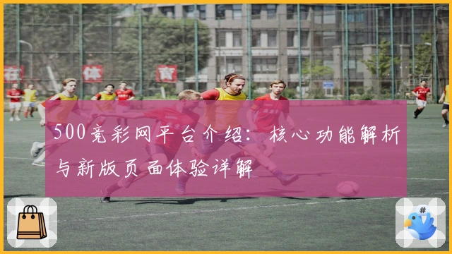500竞彩网平台介绍：核心功能解析与新版页面体验详解