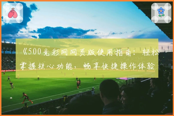 《500竞彩网网页版使用指南：轻松掌握核心功能，畅享快捷操作体验》
