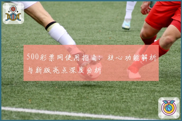 500彩票网使用指南：核心功能解析与新版亮点深度分析