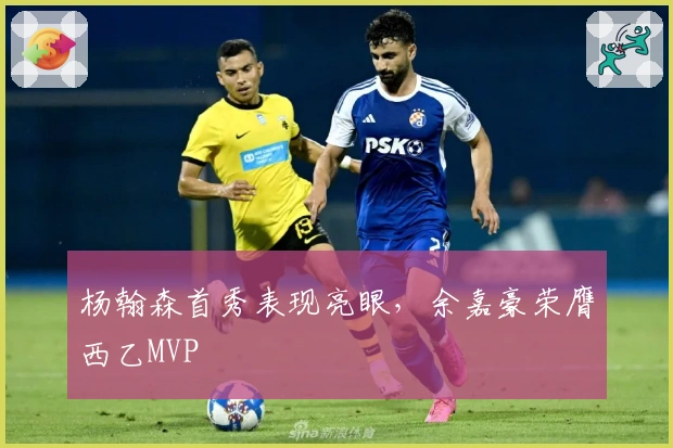 杨翰森首秀表现亮眼，余嘉豪荣膺西乙MVP